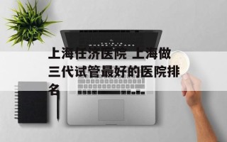上海任济医院 上海做三代试管最好的医院排名