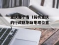 重庆那个省（解析重庆的行政区划及地理位置）
