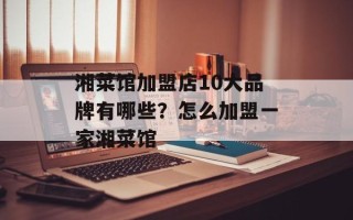 湘菜馆加盟店10大品牌有哪些？怎么加盟一家湘菜馆