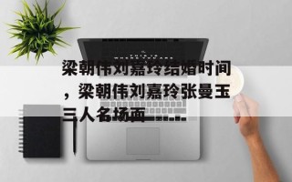 梁朝伟刘嘉玲结婚时间，梁朝伟刘嘉玲张曼玉三人名场面
