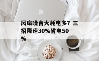 风扇噪音大耗电多？三招降速30%省电50%