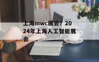 上海mwc展会？2024年上海人工智能展会