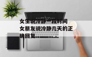 女生说冷静一段时间 女朋友说冷静几天的正确回复