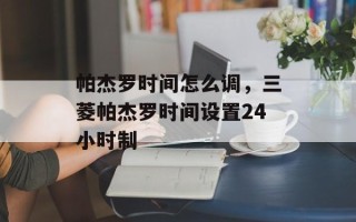 帕杰罗时间怎么调，三菱帕杰罗时间设置24小时制