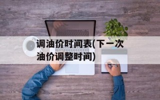 调油价时间表(下一次油价调整时间)