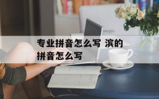 专业拼音怎么写 滨的拼音怎么写
