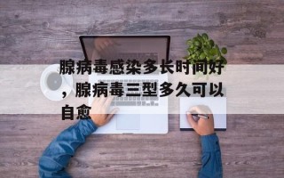 腺病毒感染多长时间好，腺病毒三型多久可以自愈