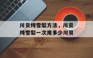 川贝炖雪梨方法，川贝炖雪梨一次用多少川贝