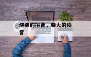 烧柴的拼音，柴火的读音