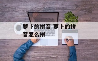 箩卜的拼音 萝卜的拼音怎么拼