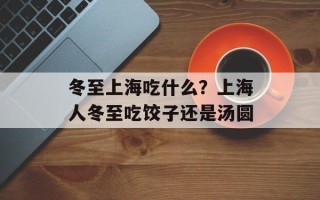 冬至上海吃什么？上海人冬至吃饺子还是汤圆