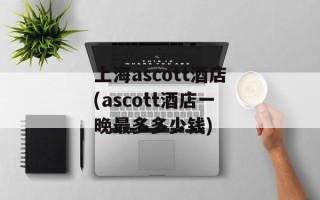 上海ascott酒店(ascott酒店一晚最多多少钱)