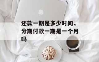 还款一期是多少时间，分期付款一期是一个月吗