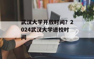 武汉大学开放时间？2024武汉大学进校时间