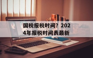 国税报税时间？2024年报税时间表最新