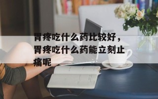 胃疼吃什么药比较好，胃疼吃什么药能立刻止痛呢