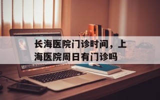 长海医院门诊时间，上海医院周日有门诊吗