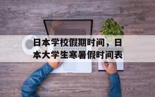 日本学校假期时间，日本大学生寒暑假时间表