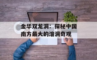 金华双龙洞：探秘中国南方最大的溶洞奇观
