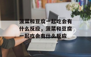 菠菜和豆腐一起吃会有什么反应，菠菜和豆腐一起吃会有什么反应