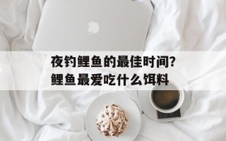 夜钓鲤鱼的最佳时间？鲤鱼最爱吃什么饵料