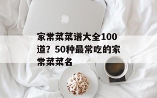 家常菜菜谱大全100道？50种最常吃的家常菜菜名