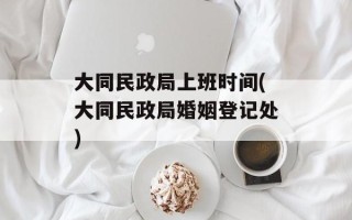 大同民政局上班时间(大同民政局婚姻登记处)