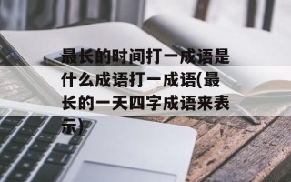 最长的时间打一成语是什么成语打一成语(最长的一天四字成语来表示)