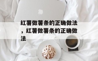 红薯做薯条的正确做法，红薯做薯条的正确做法