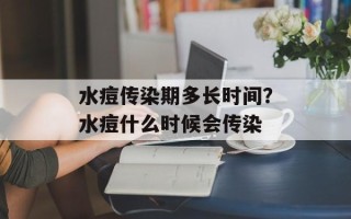 水痘传染期多长时间？水痘什么时候会传染