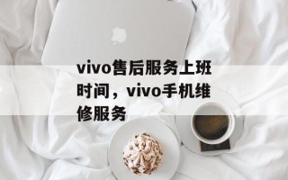 vivo售后服务上班时间，vivo手机维修服务