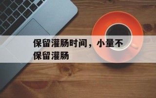 保留灌肠时间，小量不保留灌肠