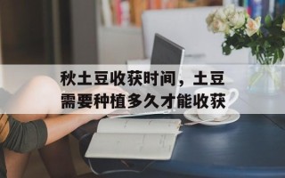 秋土豆收获时间，土豆需要种植多久才能收获