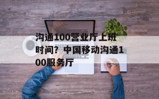 沟通100营业厅上班时间？中国移动沟通100服务厅