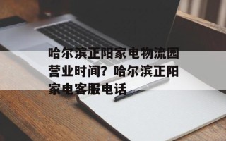 哈尔滨正阳家电物流园营业时间？哈尔滨正阳家电客服电话