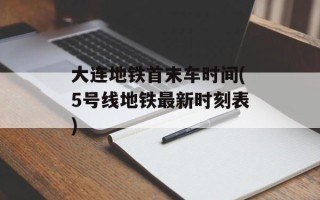 大连地铁首末车时间(5号线地铁最新时刻表)