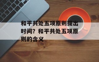和平共处五项原则提出时间？和平共处五项原则的含义