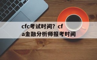 cfc考试时间？cfa金融分析师报考时间
