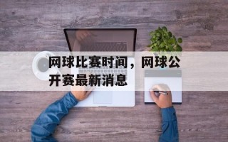 网球比赛时间，网球公开赛最新消息