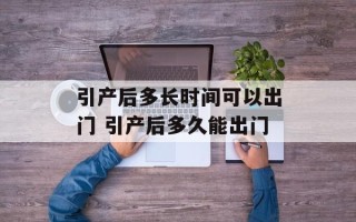 引产后多长时间可以出门 引产后多久能出门