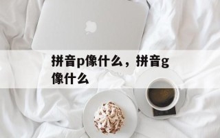 拼音p像什么，拼音g像什么