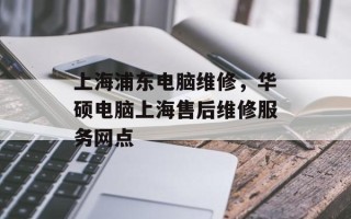 上海浦东电脑维修，华硕电脑上海售后维修服务网点