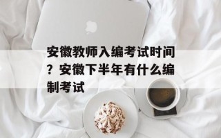 安徽教师入编考试时间？安徽下半年有什么编制考试