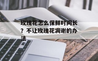 玫瑰花怎么保鲜时间长？不让玫瑰花凋谢的办法