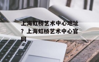 上海虹桥艺术中心地址？上海虹桥艺术中心官网