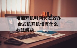 电脑开机时间长怎么办 台式机开机慢有什么办法解决