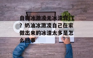 自制冰激凌无冰渣窍门？奶油冰激凌自己在家做出来的冰渣太多是怎么回事