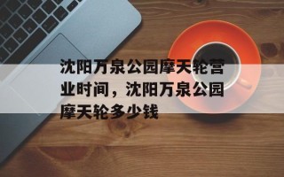 沈阳万泉公园摩天轮营业时间，沈阳万泉公园摩天轮多少钱