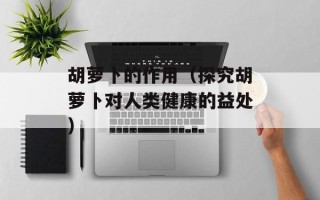 胡萝卜的作用（探究胡萝卜对人类健康的益处）