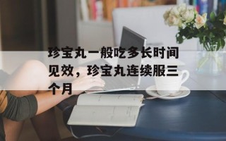 珍宝丸一般吃多长时间见效，珍宝丸连续服三个月